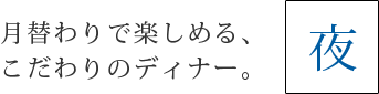 月替わりで楽しめる、こだわりのディナー。