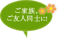 ご家族、ご友人同士に！